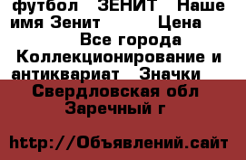 1.1) футбол : ЗЕНИТ - Наше имя Зенит № 019 › Цена ­ 499 - Все города Коллекционирование и антиквариат » Значки   . Свердловская обл.,Заречный г.